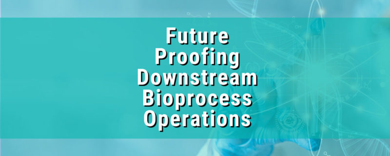 Future Proofing Downstream Bioprocess Operations
